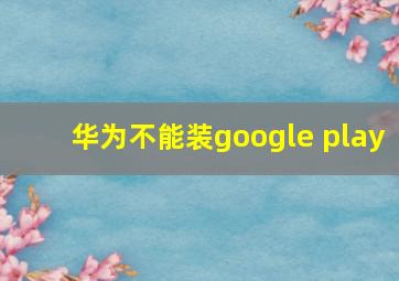 华为不能装google play